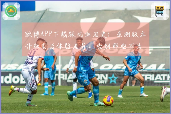 欧博APP下载踩坑血泪史：亲测版本升级前后体验差异，告别那些不为人知的窝心事