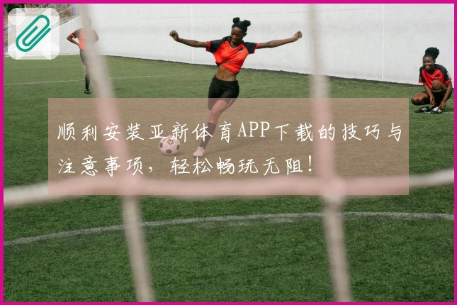 顺利安装亚新体育APP下载的技巧与注意事项，轻松畅玩无阻！