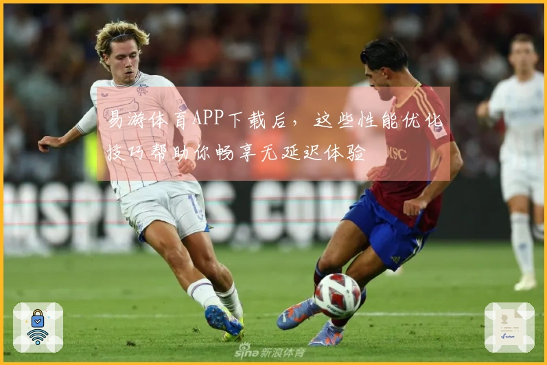 易游体育APP下载后，这些性能优化技巧帮助你畅享无延迟体验