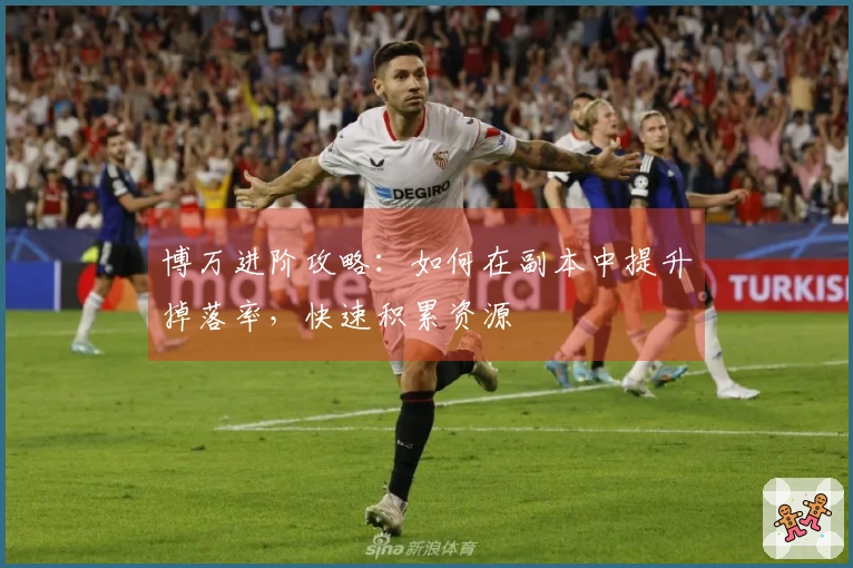 博万进阶攻略：如何在副本中提升掉落率，快速积累资源