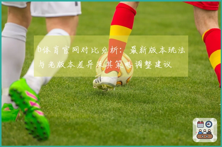 b体育官网对比分析：最新版本玩法与老版本差异及其策略调整建议