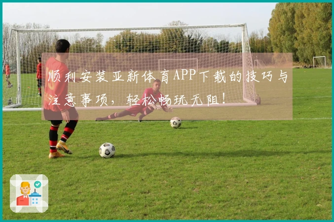 顺利安装亚新体育APP下载的技巧与注意事项，轻松畅玩无阻！