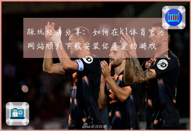 踩坑经历分享：如何在k1体育官方网站顺利下载安装你喜爱的游戏