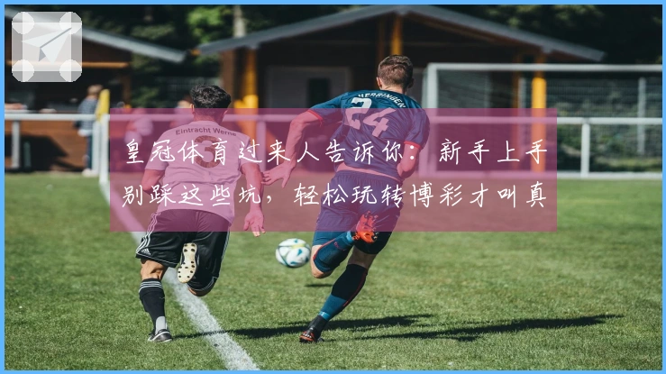 皇冠体育过来人告诉你：新手上手别踩这些坑，轻松玩转博彩才叫真懂行