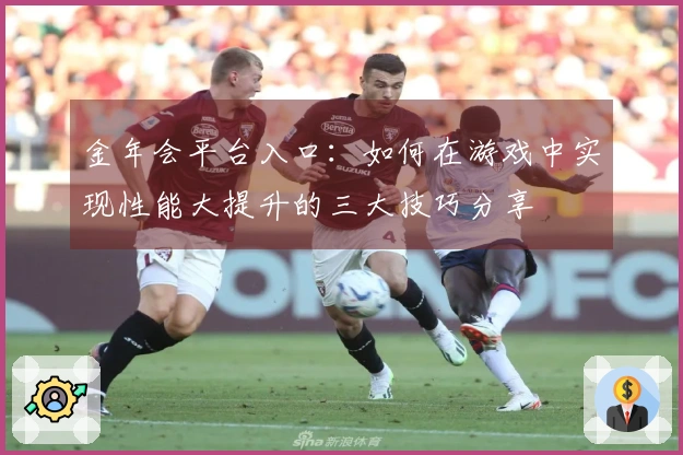 金年会平台入口：如何在游戏中实现性能大提升的三大技巧分享