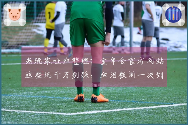 老玩家吐血整理：金年会官方网站这些坑千万别踩，血泪教训一次到位