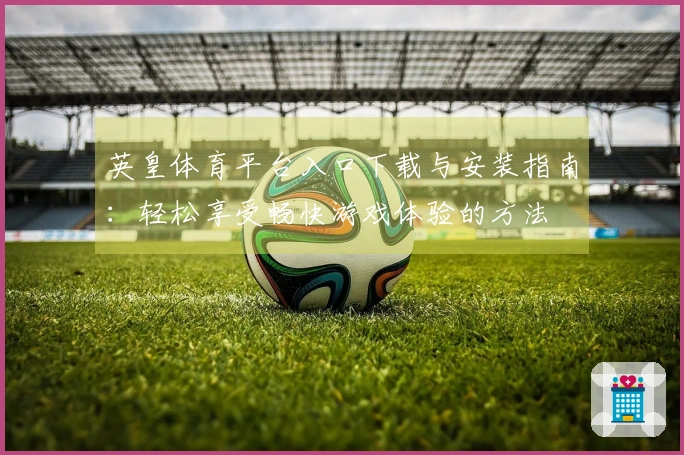 英皇体育平台入口下载与安装指南：轻松享受畅快游戏体验的方法