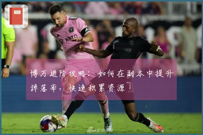 博万进阶攻略：如何在副本中提升掉落率，快速积累资源