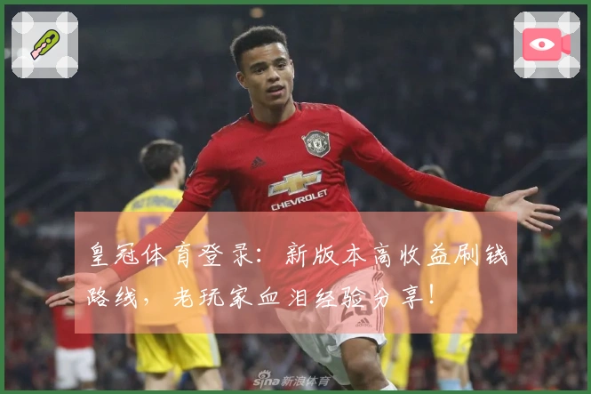 皇冠体育登录：新版本高收益刷钱路线，老玩家血泪经验分享！