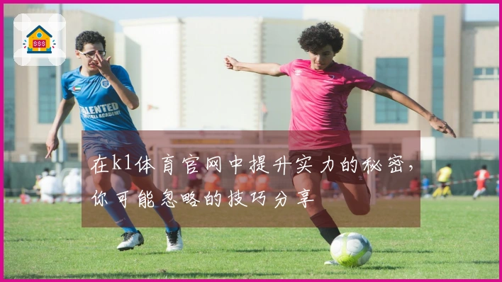 在k1体育官网中提升实力的秘密，你可能忽略的技巧分享