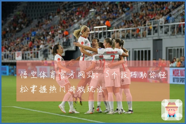 悟空体育官方网站：5个技巧助你轻松掌握热门游戏玩法