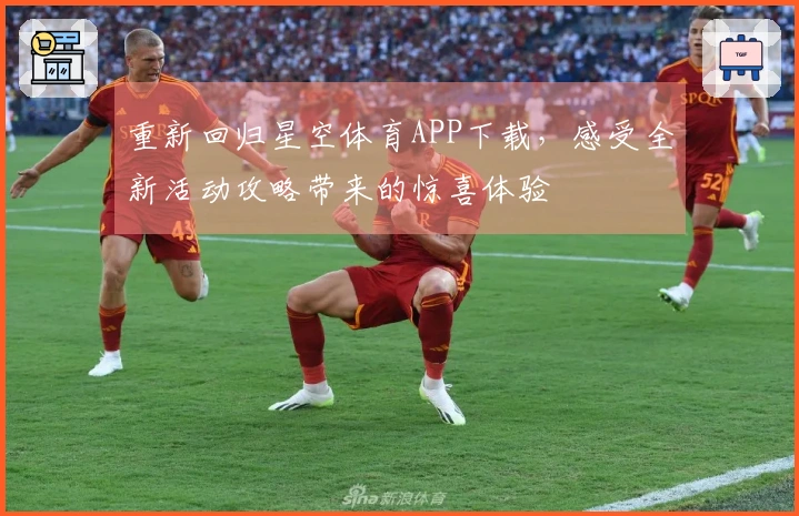 重新回归星空体育APP下载，感受全新活动攻略带来的惊喜体验