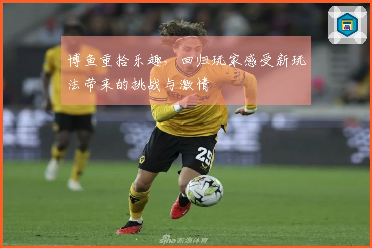 博鱼重拾乐趣，回归玩家感受新玩法带来的挑战与激情