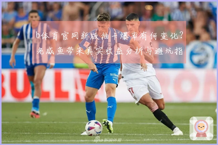 b体育官网新版抽卡爆率有何变化？老咸鱼带来真实收益分析与避坑指南