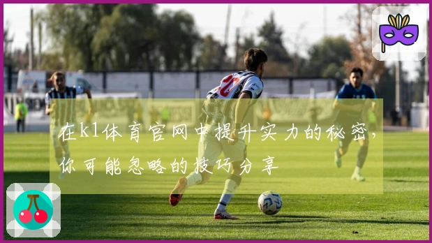 在k1体育官网中提升实力的秘密，你可能忽略的技巧分享