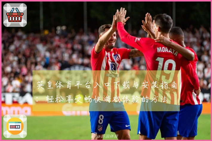 英皇体育平台入口下载与安装指南：轻松享受畅快游戏体验的方法