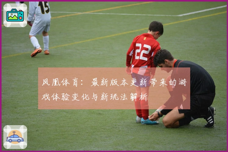 凤凰体育：最新版本更新带来的游戏体验变化与新玩法解析