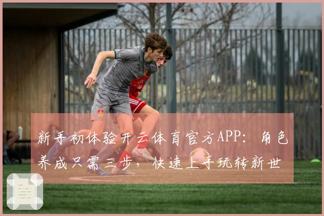 新手初体验开云体育官方APP：角色养成只需三步，快速上手玩转新世界