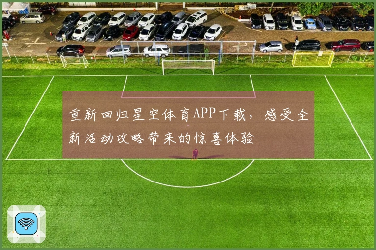 重新回归星空体育APP下载，感受全新活动攻略带来的惊喜体验