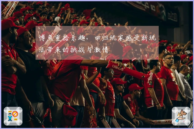 博鱼重拾乐趣，回归玩家感受新玩法带来的挑战与激情