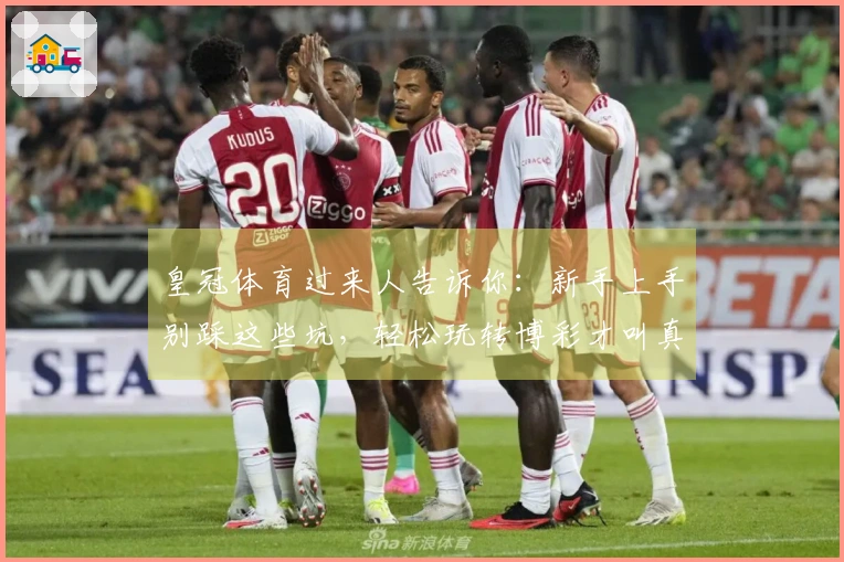 皇冠体育过来人告诉你：新手上手别踩这些坑，轻松玩转博彩才叫真懂行