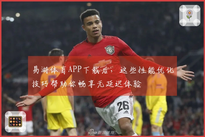 易游体育APP下载后，这些性能优化技巧帮助你畅享无延迟体验