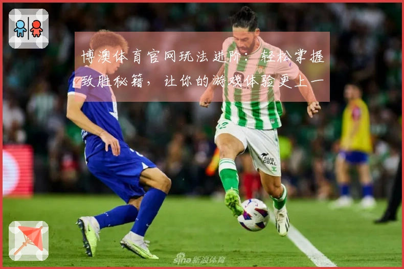 博澳体育官网玩法进阶：轻松掌握致胜秘籍，让你的游戏体验更上一层楼