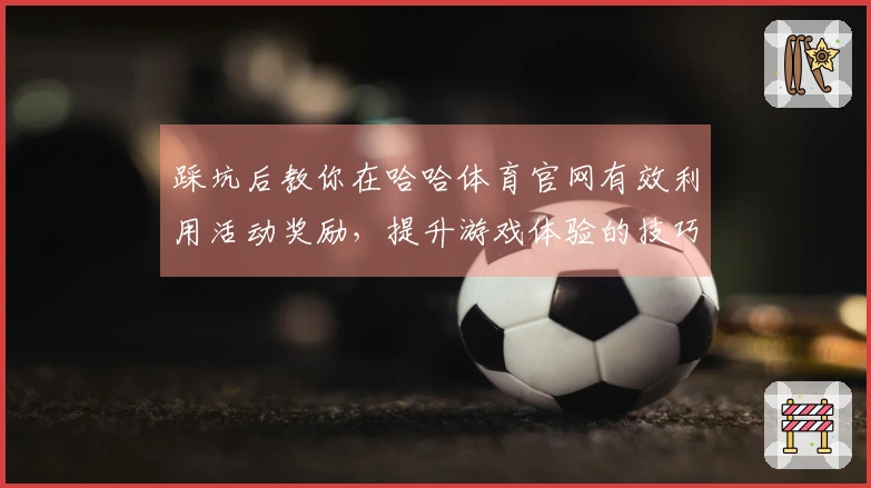 踩坑后教你在哈哈体育官网有效利用活动奖励，提升游戏体验的技巧分享