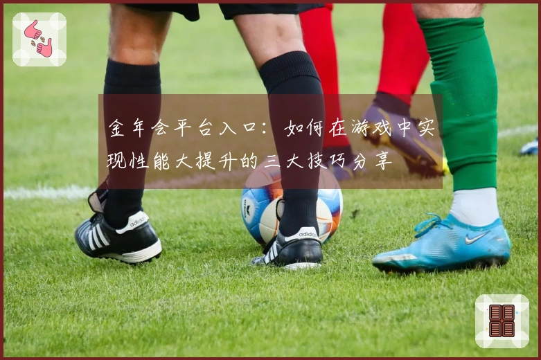 金年会平台入口：如何在游戏中实现性能大提升的三大技巧分享