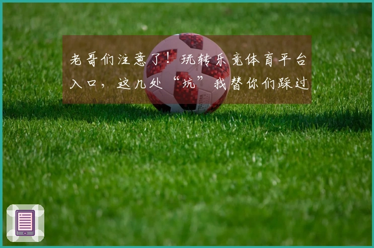 老哥们注意了！玩转乐竞体育平台入口，这几处“坑”我替你们踩过了，少走弯路！