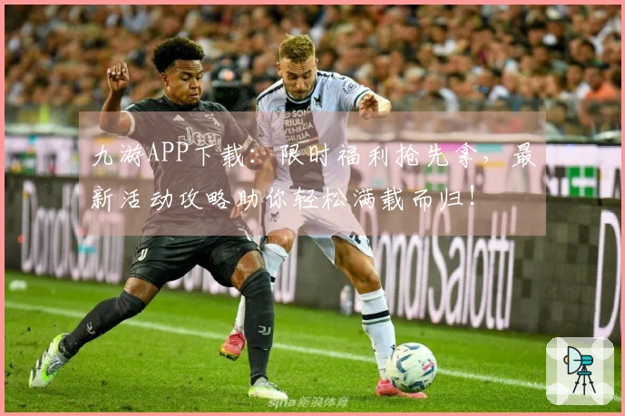 九游APP下载：限时福利抢先拿，最新活动攻略助你轻松满载而归！